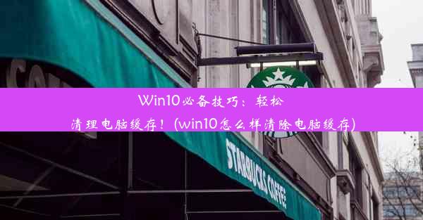 Win10必备技巧：轻松清理电脑缓存！(win10怎么样清除电脑缓存)