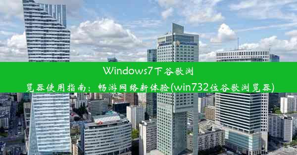 Windows7下谷歌浏览器使用指南：畅游网络新体验(win732位谷歌浏览器)