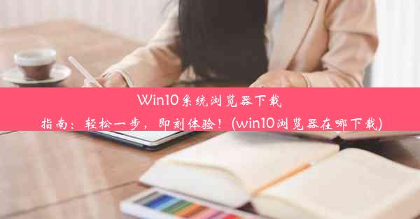 Win10系统浏览器下载指南：轻松一步，即刻体验！(win10浏览器在哪下载)