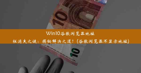 Win10谷歌浏览器地址栏消失之谜：揭秘解决之道！(谷歌浏览器不显示地址)