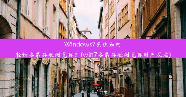 Windows7系统如何轻松安装谷歌浏览器？(win7安装谷歌浏览器时无反应)