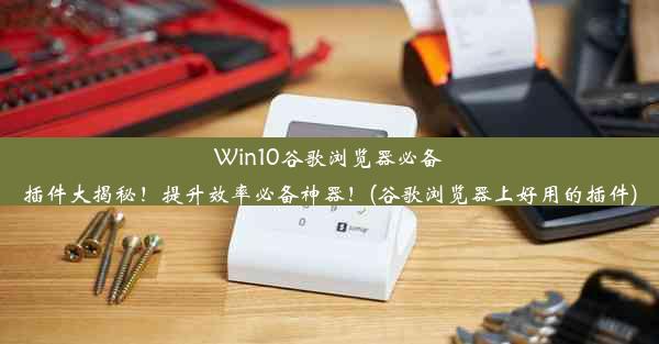 Win10谷歌浏览器必备插件大揭秘！提升效率必备神器！(谷歌浏览器上好用的插件)