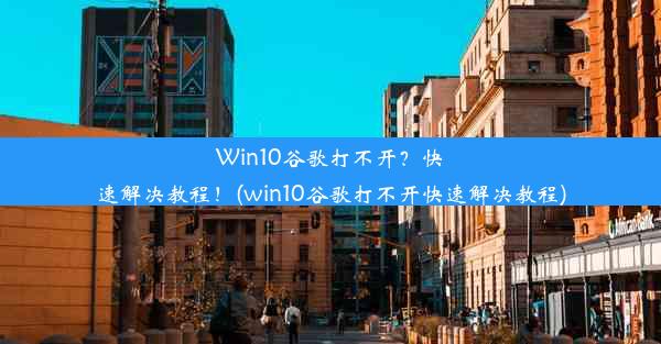 Win10谷歌打不开？快速解决教程！(win10谷歌打不开快速解决教程)