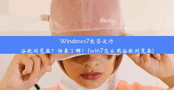 Windows7能否运行谷歌浏览器？快来了解！(win7怎么用谷歌浏览器)