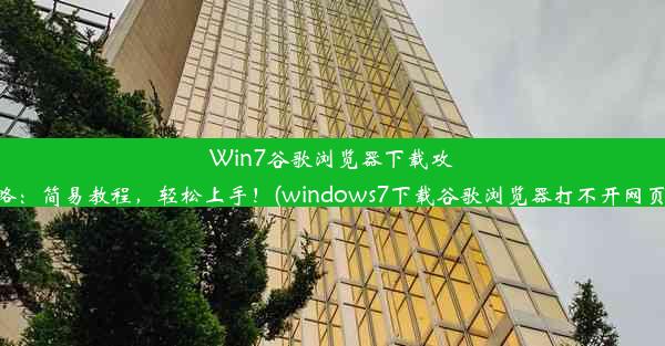 Win7谷歌浏览器下载攻略：简易教程，轻松上手！(windows7下载谷歌浏览器打不开网页)