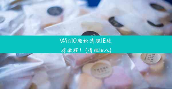 Win10轻松清理IE缓存教程！(清理ie八)