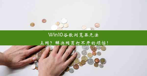 Win10谷歌浏览器无法上网？解决网页打不开的烦恼！