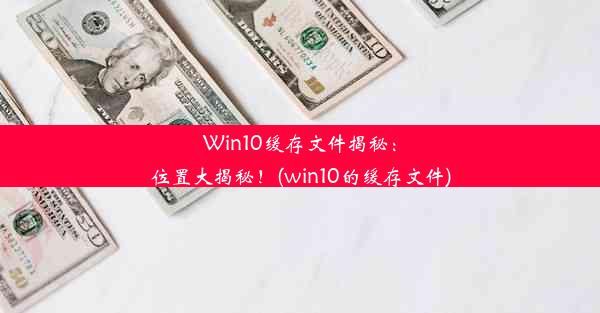 Win10缓存文件揭秘：位置大揭秘！(win10的缓存文件)