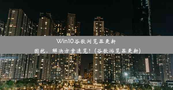 Win10谷歌浏览器更新困扰，解决方案速览！(谷歌游览器更新)