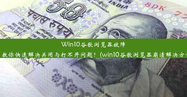 Win10谷歌浏览器故障？教你快速解决关闭与打不开问题！(win10谷歌浏览器崩溃解决方案)