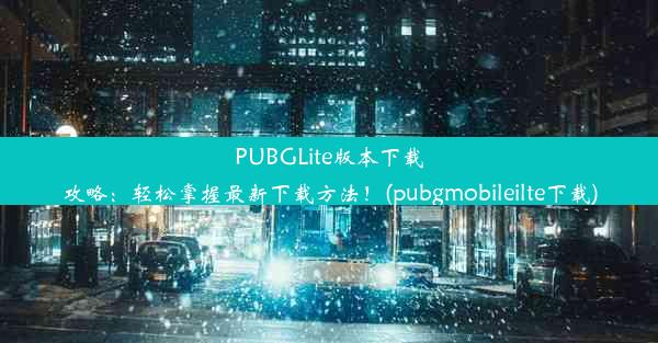 PUBGLite版本下载攻略：轻松掌握最新下载方法！(pubgmobileilte下载)