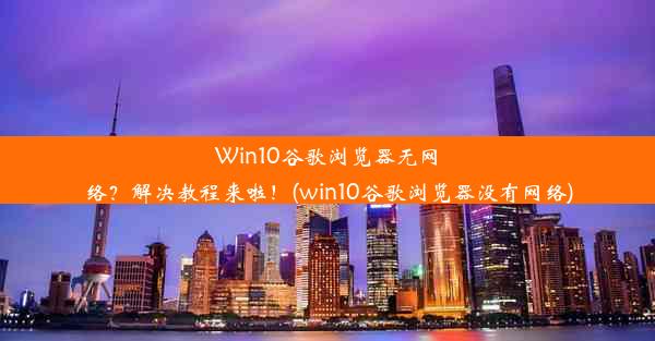 Win10谷歌浏览器无网络？解决教程来啦！(win10谷歌浏览器没有网络)