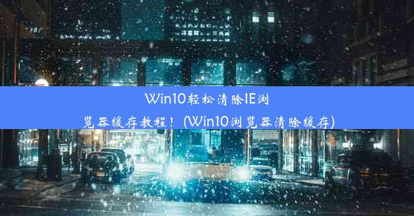 Win10轻松清除IE浏览器缓存教程！(Win10浏览器清除缓存)