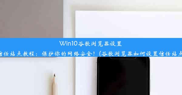 Win10谷歌浏览器设置信任站点教程：保护你的网络安全！(谷歌浏览器如何设置信任站点)