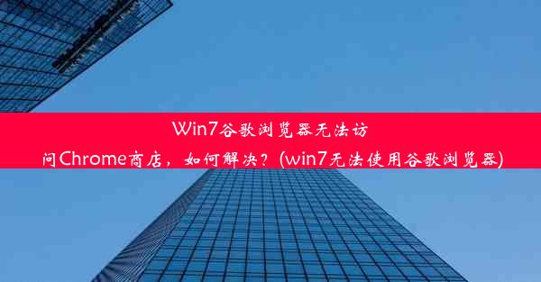 Win7谷歌浏览器无法访问Chrome商店，如何解决？(win7无法使用谷歌浏览器)