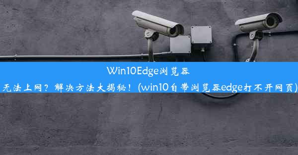 Win10Edge浏览器无法上网？解决方法大揭秘！(win10自带浏览器edge打不开网页)