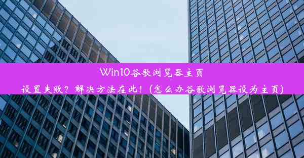 Win10谷歌浏览器主页设置失败？解决方法在此！(怎么办谷歌浏览器设为主页)