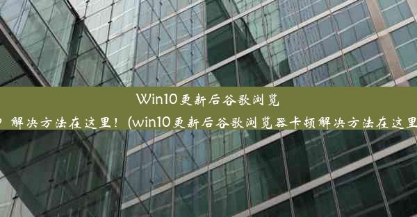 Win10更新后谷歌浏览器卡顿？解决方法在这里！(win10更新后谷歌浏览器卡顿解决方法在这里打不开)