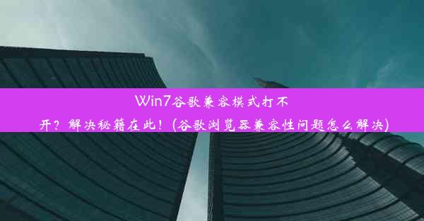 Win7谷歌兼容模式打不开？解决秘籍在此！(谷歌浏览器兼容性问题怎么解决)