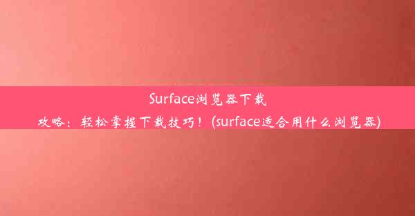 Surface浏览器下载攻略：轻松掌握下载技巧！(surface适合用什么浏览器)