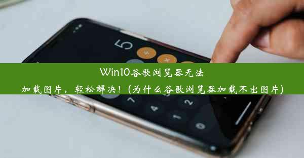 Win10谷歌浏览器无法加载图片，轻松解决！(为什么谷歌浏览器加载不出图片)