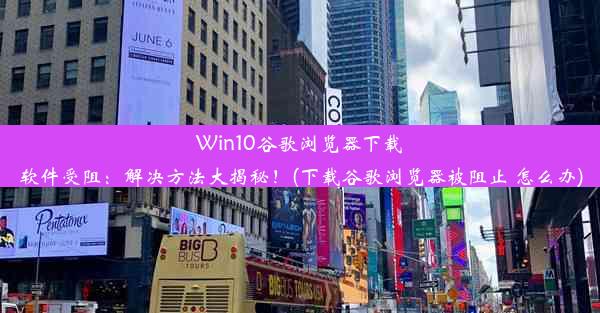 Win10谷歌浏览器下载软件受阻：解决方法大揭秘！(下载谷歌浏览器被阻止 怎么办)