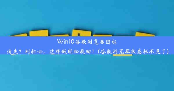 Win10谷歌浏览器图标消失？别担心，这样做轻松找回！(谷歌浏览器状态栏不见了)