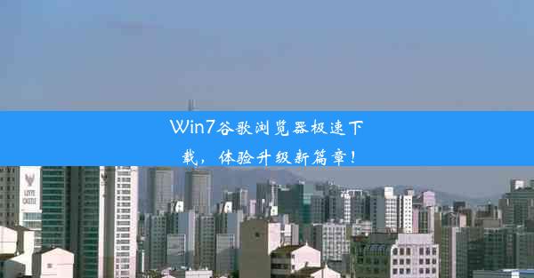 Win7谷歌浏览器极速下载，体验升级新篇章！