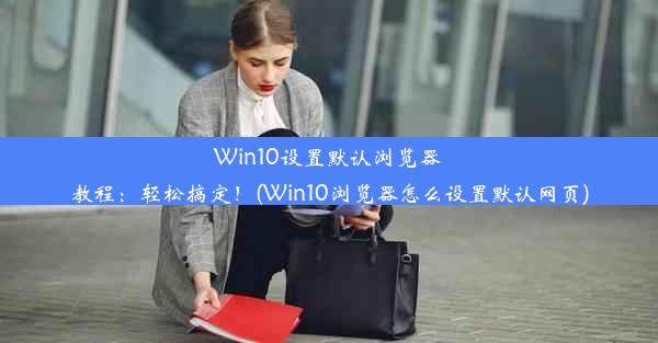 Win10设置默认浏览器教程：轻松搞定！(Win10浏览器怎么设置默认网页)