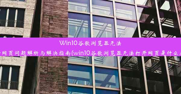 Win10谷歌浏览器无法打开网页问题解析与解决指南(win10谷歌浏览器无法打开网页是什么原因)