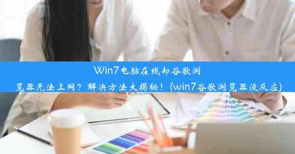 Win7电脑在线却谷歌浏览器无法上网？解决方法大揭秘！(win7谷歌浏览器没反应)