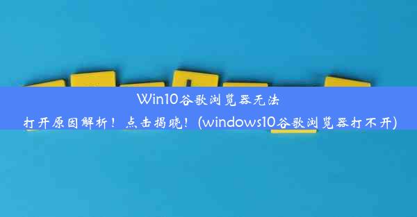 Win10谷歌浏览器无法打开原因解析！点击揭晓！(windows10谷歌浏览器打不开)