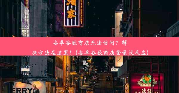 安卓谷歌商店无法访问？解决方法在这里！(安卓谷歌商店登录没反应)