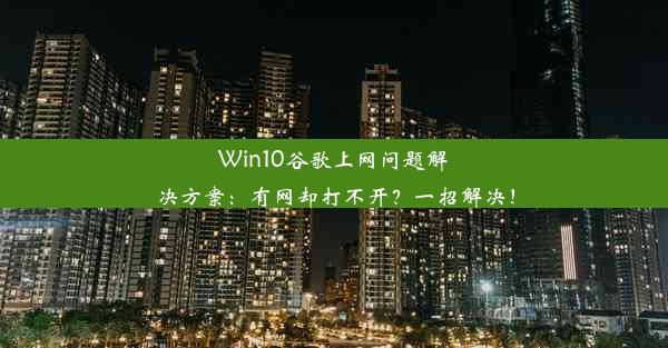 Win10谷歌上网问题解决方案：有网却打不开？一招解决！