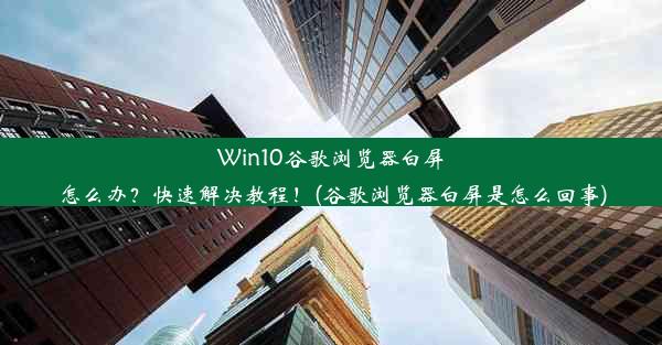 Win10谷歌浏览器白屏怎么办？快速解决教程！(谷歌浏览器白屏是怎么回事)