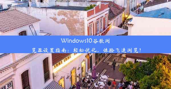 Windows10谷歌浏览器设置指南：轻松优化，体验飞速浏览！