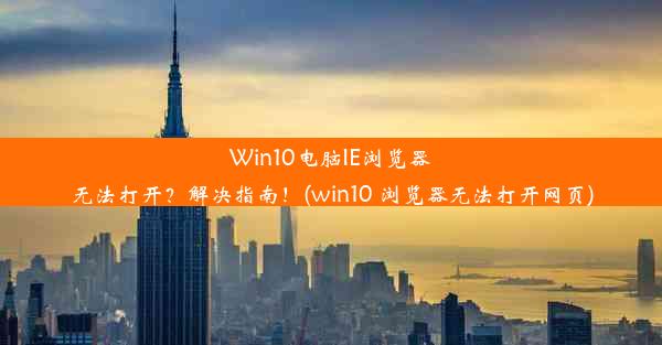 Win10电脑IE浏览器无法打开？解决指南！(win10 浏览器无法打开网页)