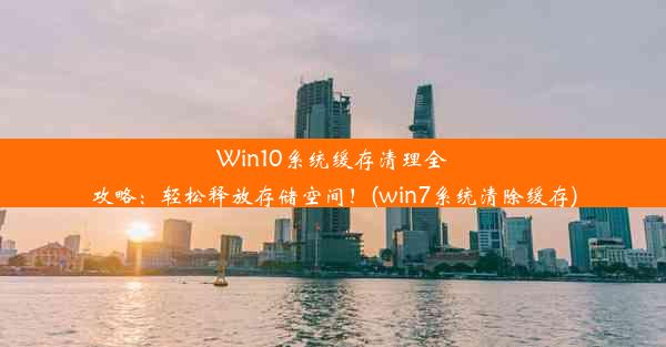 Win10系统缓存清理全攻略：轻松释放存储空间！(win7系统清除缓存)