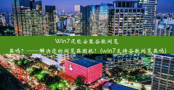 Win7还能安装谷歌浏览器吗？——解决您的浏览器困扰！(win7支持谷歌浏览器吗)