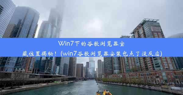 Win7下的谷歌浏览器宝藏位置揭秘！(win7谷歌浏览器安装包点了没反应)