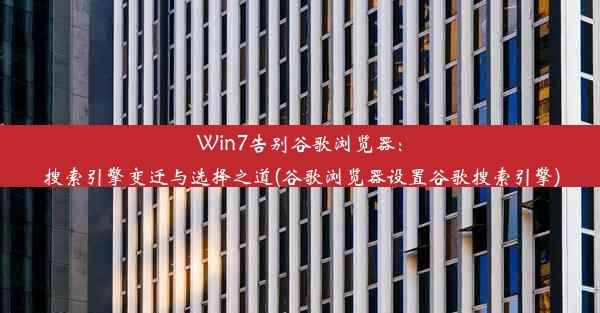 Win7告别谷歌浏览器：搜索引擎变迁与选择之道(谷歌浏览器设置谷歌搜索引擎)