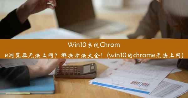 Win10系统Chrome浏览器无法上网？解决方法大全！(win10的chrome无法上网)