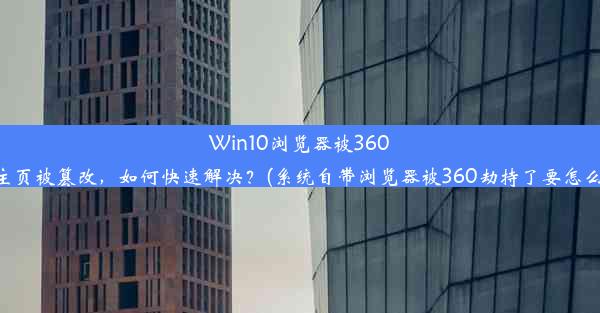 Win10浏览器被360劫持！主页被篡改，如何快速解决？(系统自带浏览器被360劫持了要怎么改回来)