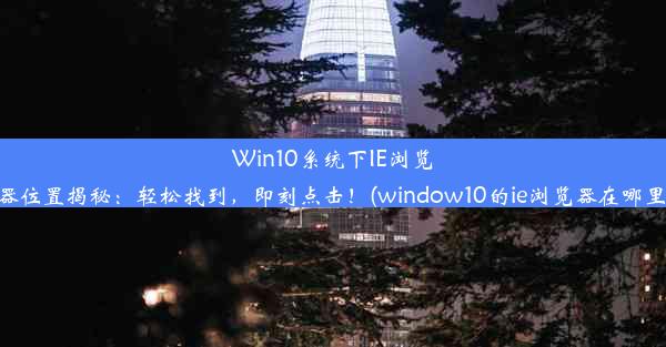 Win10系统下IE浏览器位置揭秘：轻松找到，即刻点击！(window10的ie浏览器在哪里)