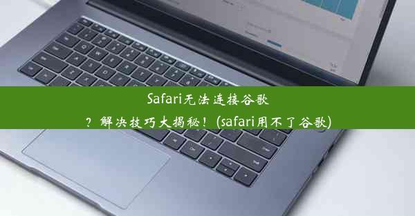 Safari无法连接谷歌？解决技巧大揭秘！(safari用不了谷歌)