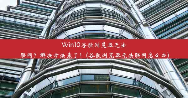 Win10谷歌浏览器无法联网？解决方法来了！(谷歌浏览器无法联网怎么办)