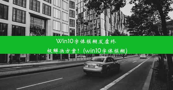 Win10字体模糊发虚终极解决方案！(win10字体模糊)