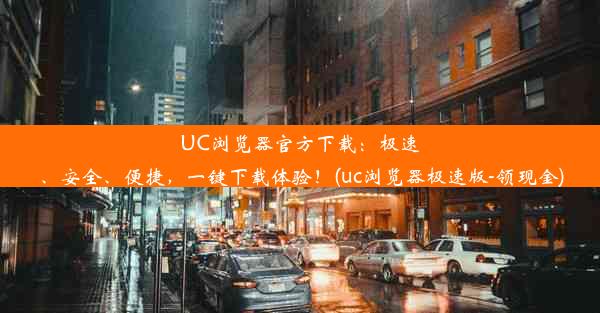 UC浏览器官方下载：极速、安全、便捷，一键下载体验！(uc浏览器极速版-领现金)