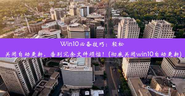 Win10必备技巧：轻松关闭自动更新，告别冗余文件烦恼！(彻底关闭win10自动更新)