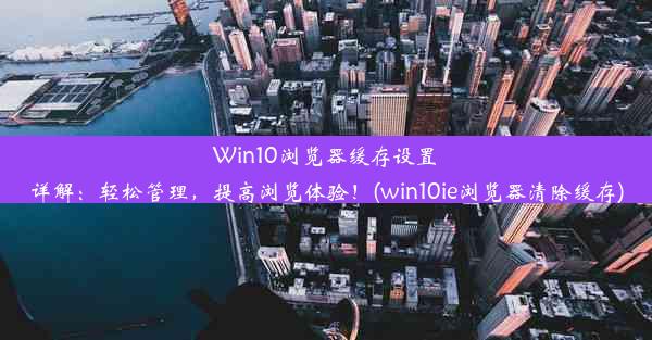 Win10浏览器缓存设置详解：轻松管理，提高浏览体验！(win10ie浏览器清除缓存)